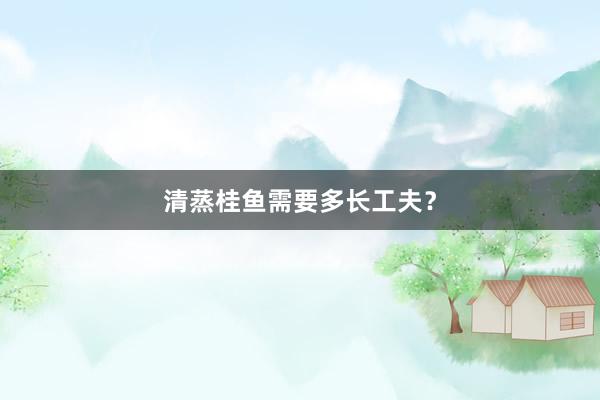 清蒸桂鱼需要多长工夫？